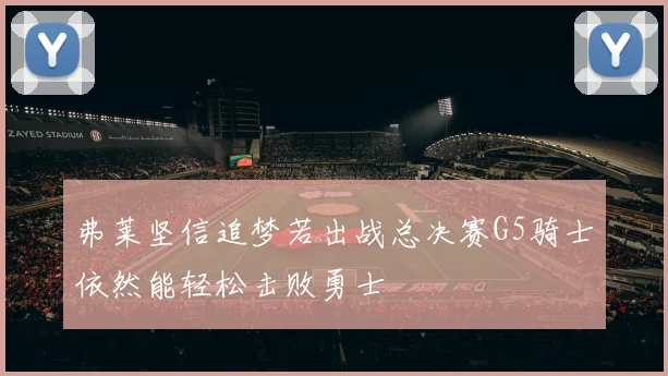 弗莱坚信追梦若出战总决赛G5骑士依然能轻松击败勇士
