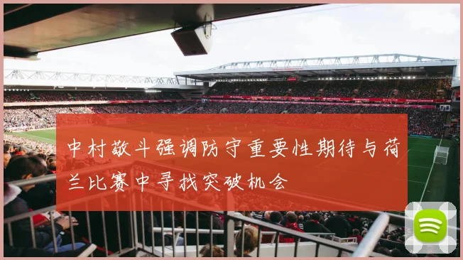 中村敬斗强调防守重要性期待与荷兰比赛中寻找突破机会