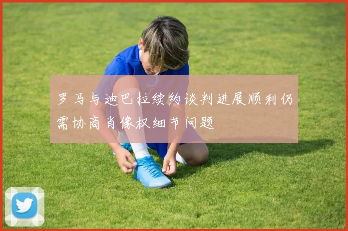 罗马与迪巴拉续约谈判进展顺利仍需协商肖像权细节问题