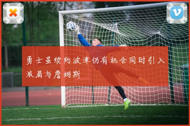 勇士虽续约波津仍有机会同时引入浓眉与詹姆斯