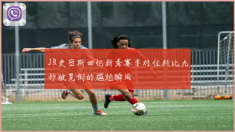 JR史密斯回忆新秀赛季对位科比九秒被晃倒的尴尬瞬间