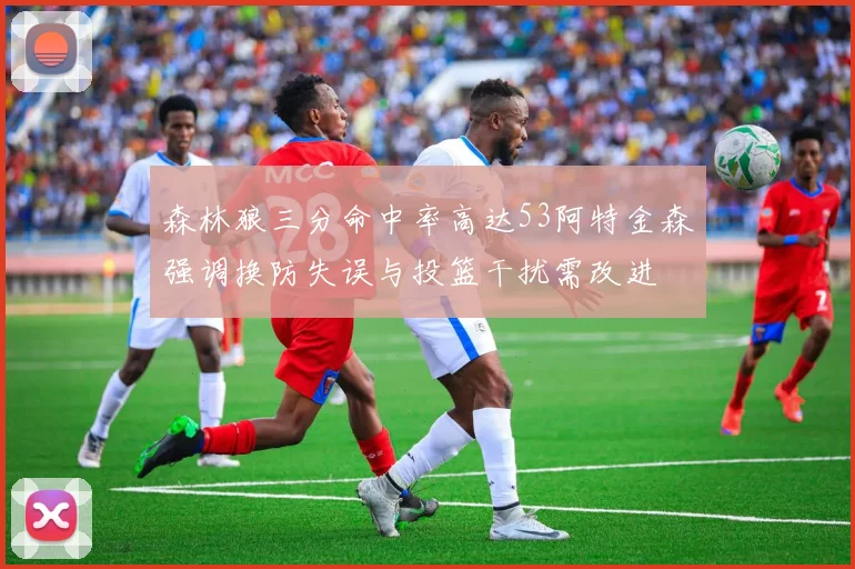 森林狼三分命中率高达53阿特金森强调换防失误与投篮干扰需改进