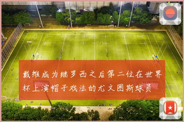戴维成为继罗西之后第二位在世界杯上演帽子戏法的尤文图斯球员