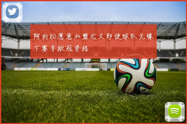阿利松愿意加盟尤文即使球队无缘下赛季欧冠资格