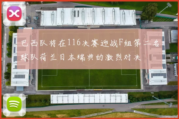 巴西队将在116决赛迎战F组第二名球队荷兰日本瑞典的激烈对决