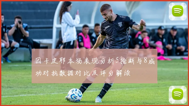 因卡皮耶本场表现分析5抢断与8成功对抗数据对比及评分解读
