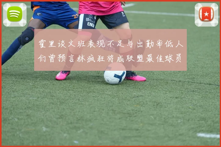 霍里谈文班表现不足与出勤率低人们曾预言林疯狂将成联盟最佳球员