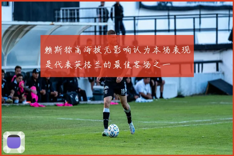 赖斯称高海拔无影响认为本场表现是代表英格兰的最佳客场之一