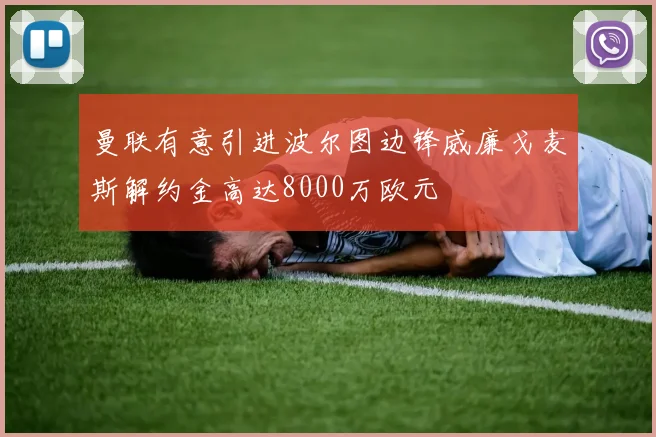 曼联有意引进波尔图边锋威廉戈麦斯解约金高达8000万欧元