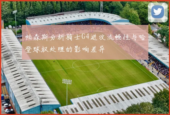 帕森斯分析骑士G4进攻流畅性与哈登球权处理的影响差异