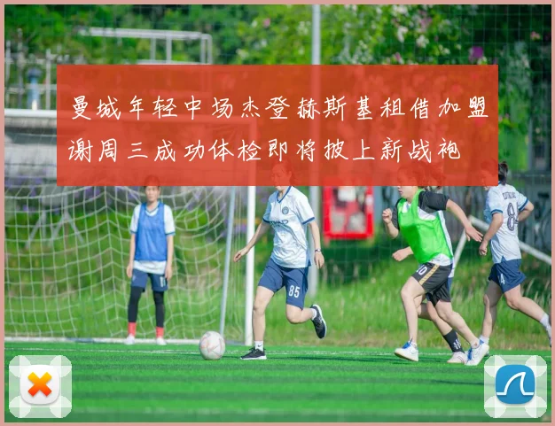 曼城年轻中场杰登赫斯基租借加盟谢周三成功体检即将披上新战袍