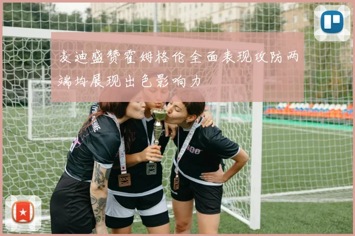 麦迪盛赞霍姆格伦全面表现攻防两端均展现出色影响力