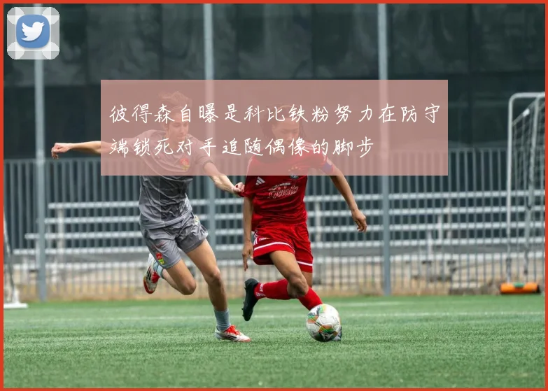 彼得森自曝是科比铁粉努力在防守端锁死对手追随偶像的脚步