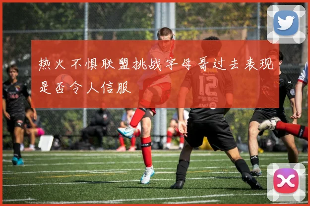 热火不惧联盟挑战字母哥过去表现是否令人信服