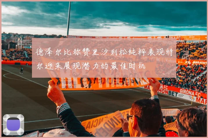 德泽尔比称赞里沙利松纯粹表现特尔迎来展现潜力的最佳时机