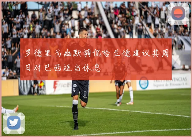 罗德里戈幽默调侃哈兰德建议其周日对巴西适当休息