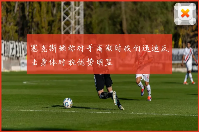 塞克斯顿称对手高潮时我们迅速反击身体对抗优势明显