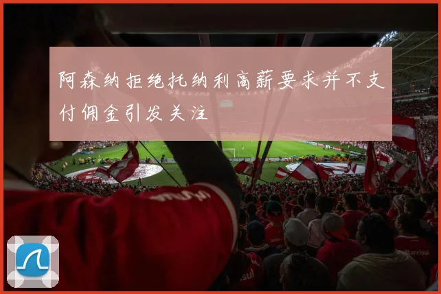 阿森纳拒绝托纳利高薪要求并不支付佣金引发关注