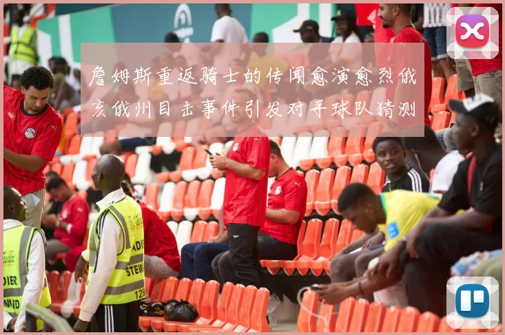 詹姆斯重返骑士的传闻愈演愈烈俄亥俄州目击事件引发对手球队猜测