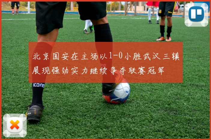 北京国安在主场以1-0小胜武汉三镇展现强劲实力继续争夺联赛冠军