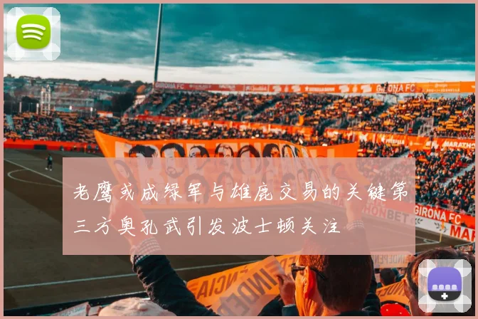 老鹰或成绿军与雄鹿交易的关键第三方奥孔武引发波士顿关注