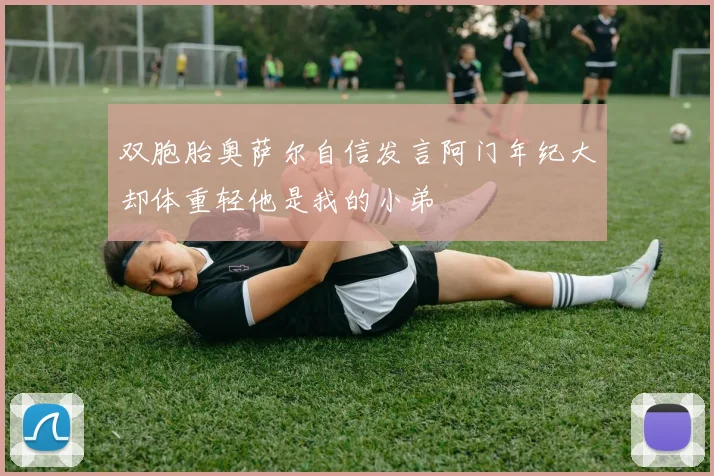 双胞胎奥萨尔自信发言阿门年纪大却体重轻他是我的小弟