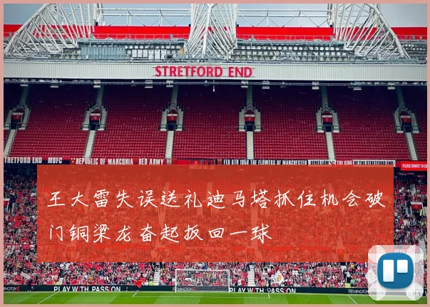 王大雷失误送礼迪马塔抓住机会破门铜梁龙奋起扳回一球