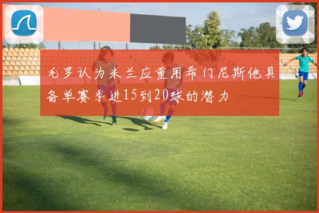 毛罗认为米兰应重用希门尼斯他具备单赛季进15到20球的潜力