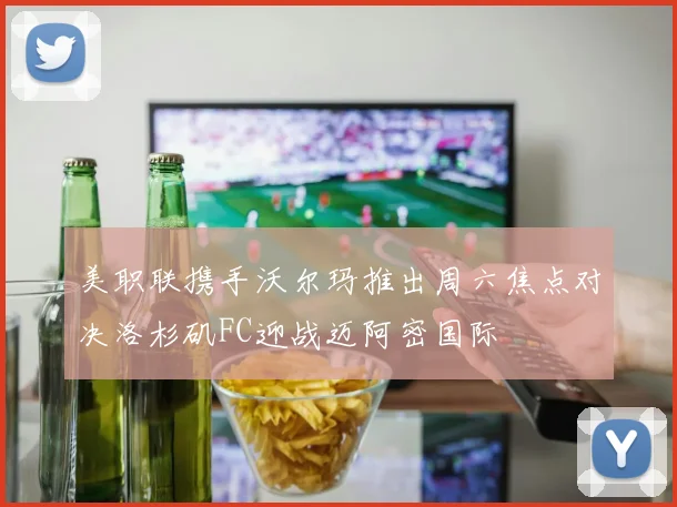 美职联携手沃尔玛推出周六焦点对决洛杉矶FC迎战迈阿密国际