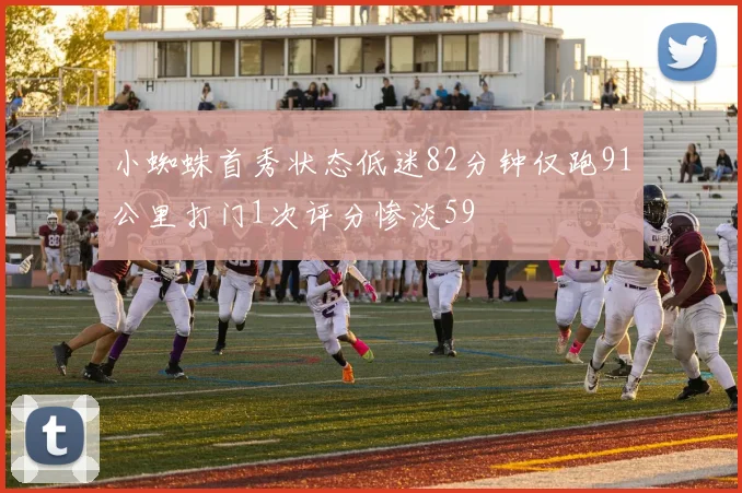 小蜘蛛首秀状态低迷82分钟仅跑91公里打门1次评分惨淡59